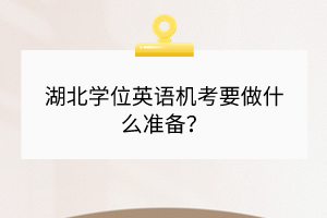 湖北學(xué)位英語機考要做什么準(zhǔn)備？