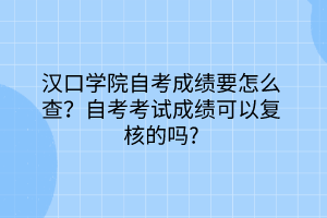 漢口學院自考成績要怎么查？自考考試成績可以復核的嗎？