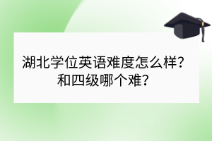 湖北學(xué)位英語難度怎么樣？和四級哪個難？