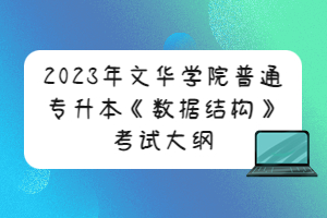 2023年文華學(xué)院普通專升本《數(shù)據(jù)結(jié)構(gòu)》考試大綱