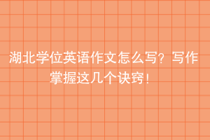 湖北學(xué)位英語作文怎么寫？寫作掌握這幾個(gè)訣竅！