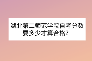 湖北第二師范學(xué)院自考分?jǐn)?shù)要多少才算合格？