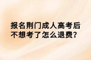 報名荊門成人高考后不想考了怎么退費？