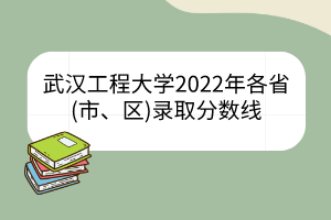 武漢工程大學(xué)2022年各省(市、區(qū))錄取分?jǐn)?shù)線