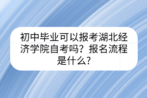 初中畢業(yè)可以報(bào)考湖北經(jīng)濟(jì)學(xué)院自考嗎？報(bào)名流程是什么?