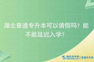 湖北普通專升本可以請假嗎？能不能延遲入學？