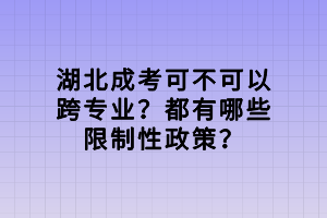 湖北成考可不可以跨專業(yè)？都有哪些限制性政策？