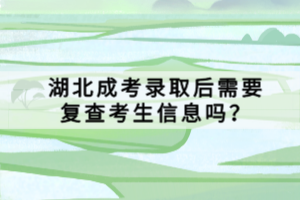 湖北成考錄取后需要復(fù)查考生信息嗎？