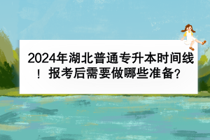 2024年湖北普通專升本時(shí)間線有嗎？報(bào)考后需要做哪些準(zhǔn)備？