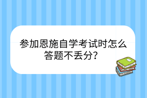 參加恩施自學(xué)考試時怎么答題不丟分？