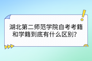 湖北第二師范學(xué)院自考考籍和學(xué)籍到底有什么區(qū)別？