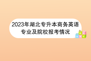 2023年湖北專升本商務(wù)英語專業(yè)及院校報(bào)考情況