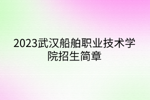 2023武漢船舶職業(yè)技術(shù)學(xué)院招生簡章