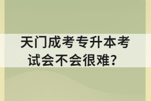 天門成考專升本考試會(huì)不會(huì)很難？