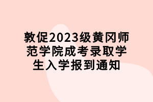 敦促2023級(jí)黃岡師范學(xué)院成考錄取學(xué)生入學(xué)報(bào)到通知