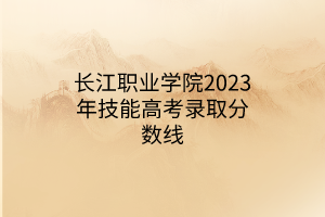 長江職業(yè)學院2023年技能高考錄取分數(shù)線