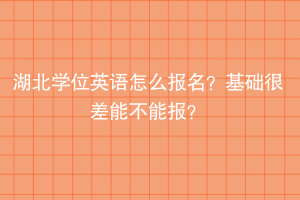 湖北學(xué)位英語怎么報(bào)名？基礎(chǔ)很差能不能報(bào)？