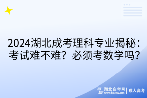 2024湖北成考理科專業(yè)揭秘：考試難不難？必須考數(shù)學(xué)嗎？