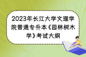 2023年長(zhǎng)江大學(xué)文理學(xué)院普通專升本《園林樹木學(xué)》考試大綱