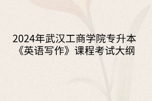 2024年武漢工商學(xué)院專升本《英語寫作》課程考試大綱