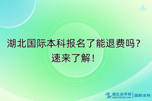 湖北國(guó)際本科報(bào)名了能退費(fèi)嗎？速來了解！