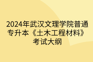 2024年武漢文理學(xué)院普通專升本《土木工程材料》考試大綱