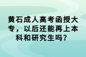 黃石成人高考函授大專，以后還能再上本科和研究生嗎？