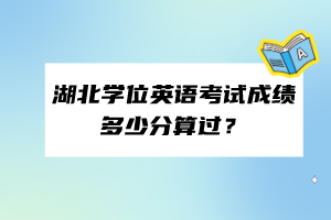 ?湖北學(xué)位英語考試成績多少分算過？