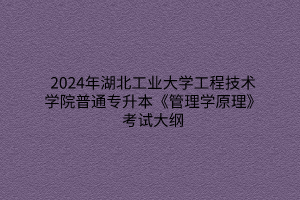 2024年湖北工業(yè)大學(xué)工程技術(shù)學(xué)院普通專升本《管理學(xué)原理》考試大綱