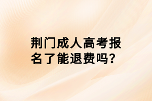 荊門成人高考報名了能退費嗎？