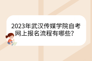 2023年武漢傳媒學(xué)院自考網(wǎng)上報(bào)名流程有哪些？