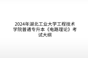 2024年湖北工業(yè)大學(xué)工程技術(shù)學(xué)院普通專升本《電路理論》考試大綱