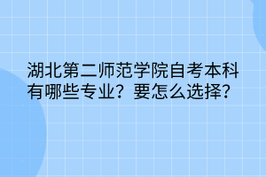 湖北第二師范學(xué)院自考本科有哪些專業(yè)？要怎么選擇？