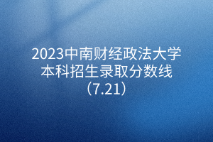 2023中南財經(jīng)政法大學本科招生錄取分數(shù)線（7.21）