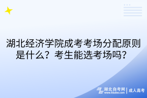 湖北經(jīng)濟(jì)學(xué)院成考考場分配原則是什么？考生能選考場嗎？