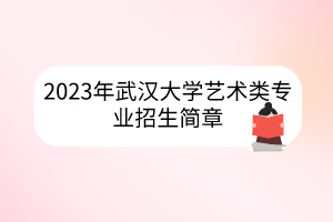 2023年武漢大學(xué)藝術(shù)類專業(yè)招生簡章