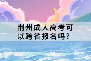 荊州成人高考可以跨省報名嗎？