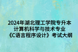 2024年湖北理工學(xué)院專升本計(jì)算機(jī)科學(xué)與技術(shù)專業(yè)《C語言程序設(shè)計(jì)》考試大綱