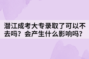 潛江成考大專錄取了可以不去嗎？會(huì)產(chǎn)生什么影響嗎？