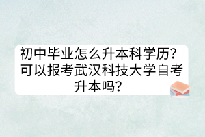 初中畢業(yè)怎么升本科學(xué)歷？可以報(bào)考武漢科技大學(xué)自考升本嗎？