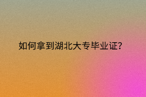 如何拿到湖北大專畢業(yè)證？