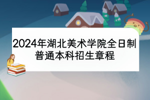 2024年湖北美術(shù)學(xué)院全日制普通本科招生章程