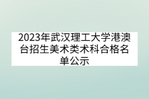 2023年武漢理工大學(xué)港澳臺(tái)招生美術(shù)類(lèi)術(shù)科合格名單公示