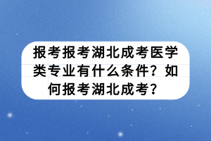 報考報考湖北成考醫(yī)學(xué)類專業(yè)有什么條件？如何報考湖北成考？