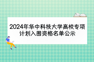 2024年華中科技大學(xué)高校專(zhuān)項(xiàng)計(jì)劃入圍資格名單公示