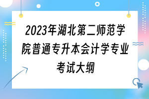 2023年湖北第二師范學(xué)院普通專升本會(huì)計(jì)學(xué)專業(yè)考試大綱