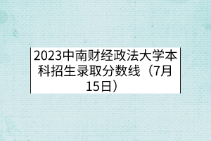 2023中南財經(jīng)政法大學本科招生錄取分數(shù)線（7月15日）