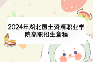 2024年湖北國(guó)土資源職業(yè)學(xué)院高職招生章程