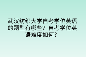 武漢紡織大學(xué)自考學(xué)位英語的題型有哪些？自考學(xué)位英語難度如何？