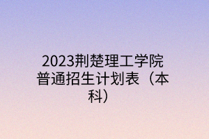 2023荊楚理工學(xué)院普通招生計劃表（本科）